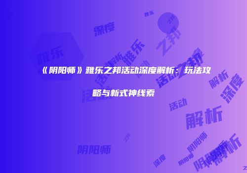 《阴阳师》雅乐之邦活动深度解析：玩法攻略与新式神线索