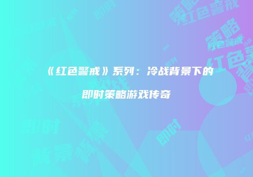 《红色警戒》系列：冷战背景下的即时策略游戏传奇