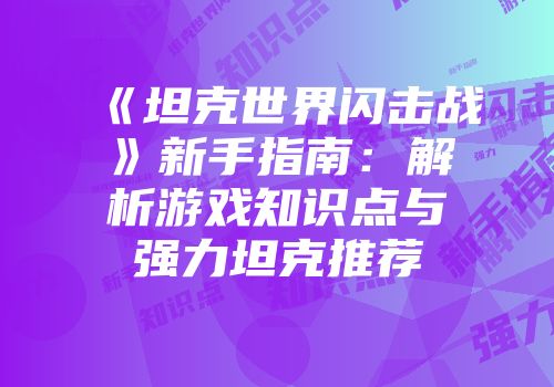 《坦克世界闪击战》新手指南：解析游戏知识点与强力坦克推荐