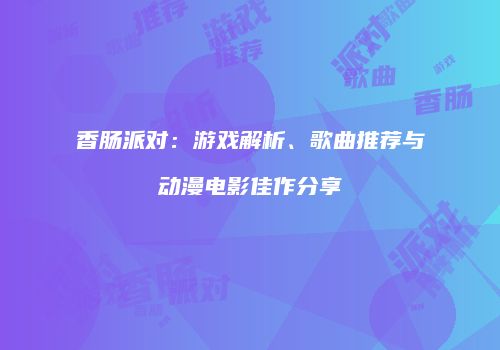 香肠派对：游戏解析、歌曲推荐与动漫电影佳作分享