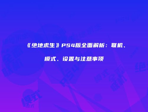 《绝地求生》PS4版全面解析：联机、模式、设置与注意事项