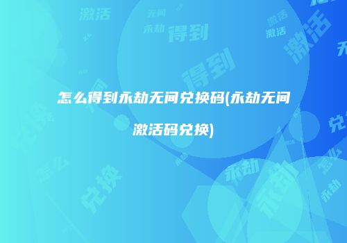 怎么得到永劫无间兑换码(永劫无间激活码兑换)