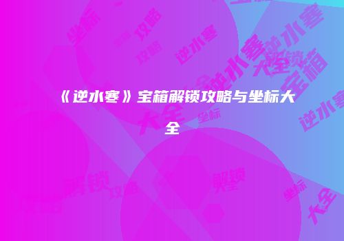 《逆水寒》宝箱解锁攻略与坐标大全