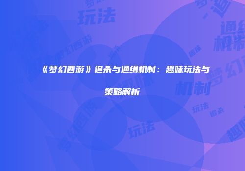 《梦幻西游》追杀与通缉机制：趣味玩法与策略解析