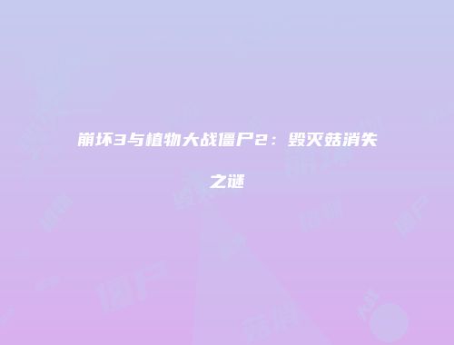 崩坏3与植物大战僵尸2：毁灭菇消失之谜