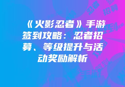 《火影忍者》手游签到攻略：忍者招募、等级提升与活动奖励解析