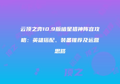 云顶之弈10.9版暗星狙神阵容攻略：英雄搭配、装备推荐及运营思路