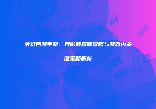 梦幻西游手游：月影鹿获取攻略与游戏内关键策略解析