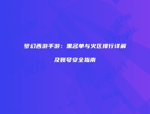 梦幻西游手游：黑名单与火区排行详解及账号安全指南