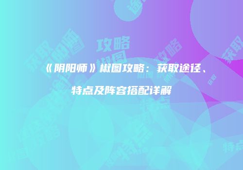 《阴阳师》椒图攻略：获取途径、特点及阵容搭配详解