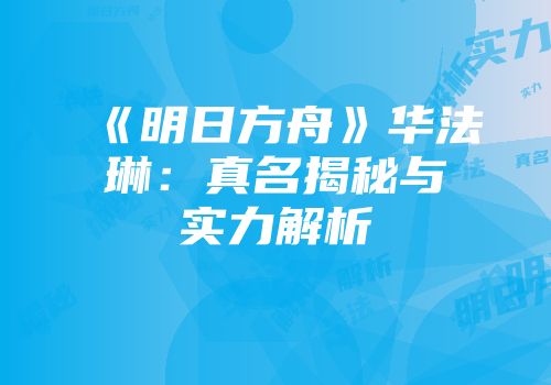 《明日方舟》华法琳：真名揭秘与实力解析
