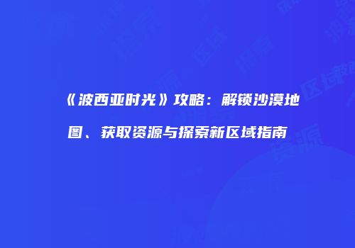 《波西亚时光》攻略：解锁沙漠地图、获取资源与探索新区域指南
