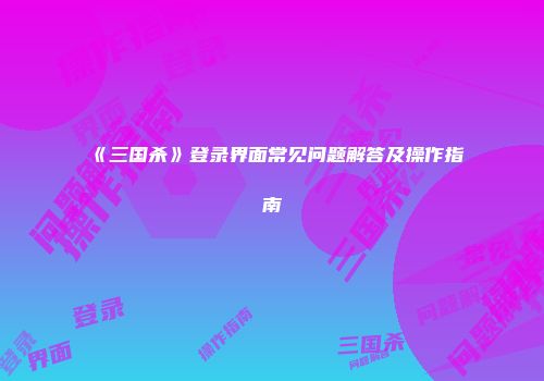 《三国杀》登录界面常见问题解答及操作指南
