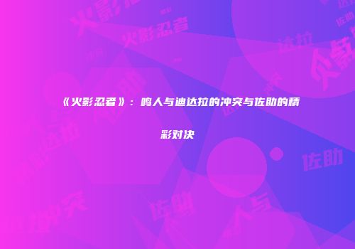 《火影忍者》：鸣人与迪达拉的冲突与佐助的精彩对决