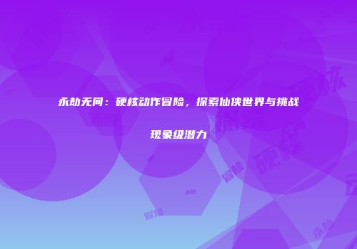 永劫无间：硬核动作冒险，探索仙侠世界与挑战现象级潜力