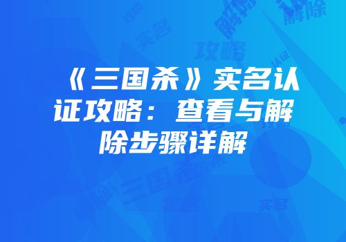 《三国杀》实名认证攻略：查看与解除步骤详解