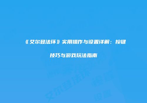 《艾尔登法环》实用操作与设置详解：按键技巧与游戏玩法指南