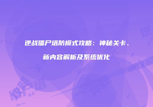 逆战僵尸塔防模式攻略：神秘关卡、新内容解析及系统优化