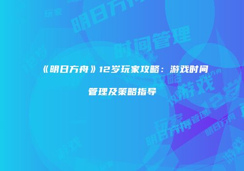 《明日方舟》12岁玩家攻略：游戏时间管理及策略指导