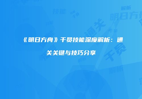《明日方舟》干员技能深度解析：通关关键与技巧分享