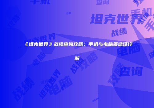 《坦克世界》战绩查询攻略：手机与电脑多途径详解