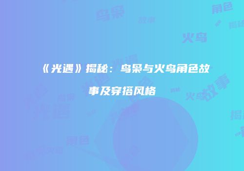《光遇》揭秘：鸟枭与火鸟角色故事及穿搭风格