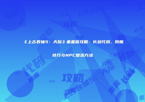 《上古卷轴5：天际》重置版攻略：长剑代码、附魔技巧与NPC复活方法