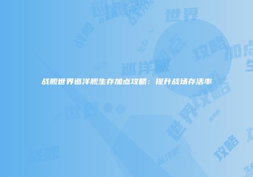 战舰世界巡洋舰生存加点攻略：提升战场存活率