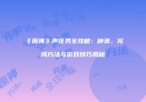 《原神》声任务全攻略：种类、完成方法与游戏技巧揭秘