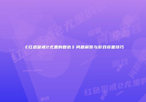 《红色警戒2尤里的复仇》问题解答与游戏设置技巧