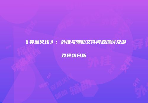 《穿越火线》：外挂与辅助文件问题探讨及游戏现状分析