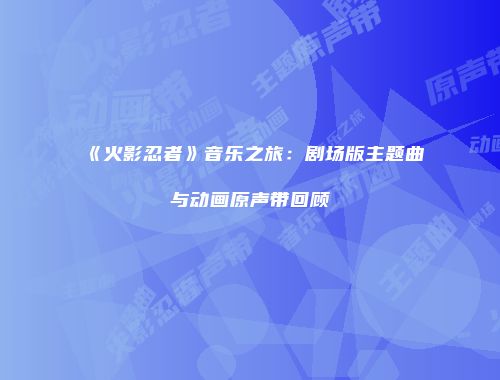 《火影忍者》音乐之旅：剧场版主题曲与动画原声带回顾