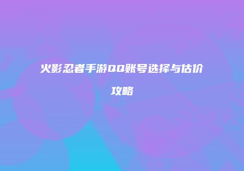 火影忍者手游QQ账号选择与估价攻略