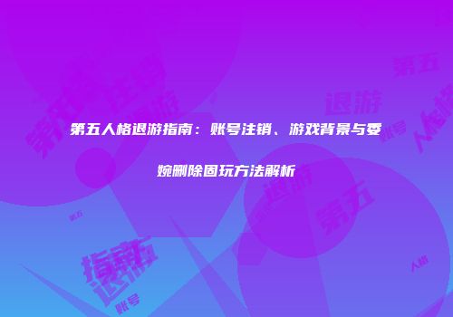 第五人格退游指南：账号注销、游戏背景与委婉删除固玩方法解析