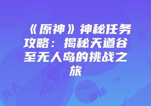 《原神》神秘任务攻略：揭秘天遒谷至无人岛的挑战之旅