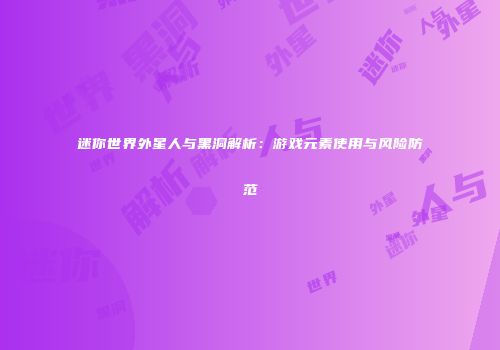 迷你世界外星人与黑洞解析：游戏元素使用与风险防范