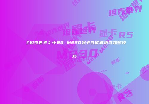 《坦克世界》中R5 M230显卡性能解析与超频技巧