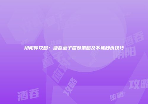 阴阳师攻略：酒吞童子应对策略及不被秒杀技巧