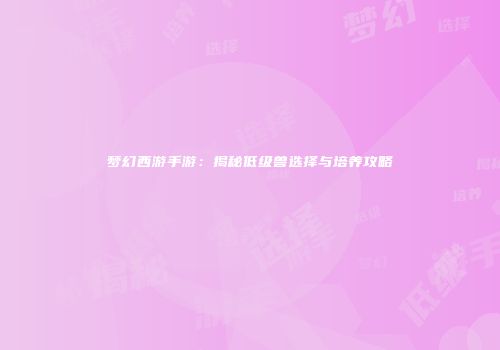 梦幻西游手游：揭秘低级兽选择与培养攻略