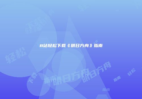 B站轻松下载《明日方舟》指南