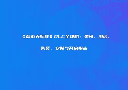 《都市天际线》DLC全攻略：关闭、激活、购买、安装与开启指南