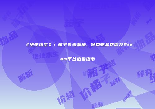 《绝地求生》：箱子价格解析、稀有物品获取及Steam平台出售指南