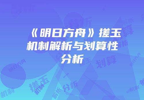 《明日方舟》搓玉机制解析与划算性分析