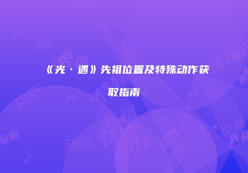 《光·遇》先祖位置及特殊动作获取指南