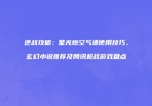 逆战攻略：星光炮空气墙使用技巧、玄幻小说推荐及腾讯枪战游戏盘点