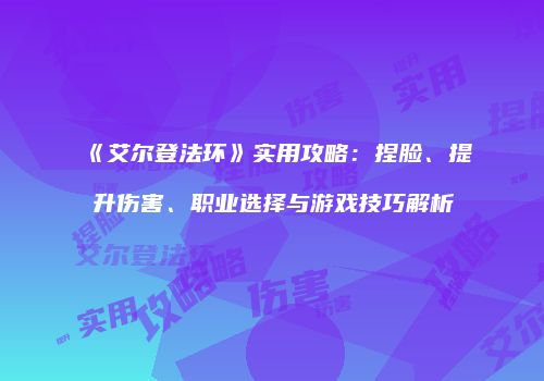《艾尔登法环》实用攻略：捏脸、提升伤害、职业选择与游戏技巧解析