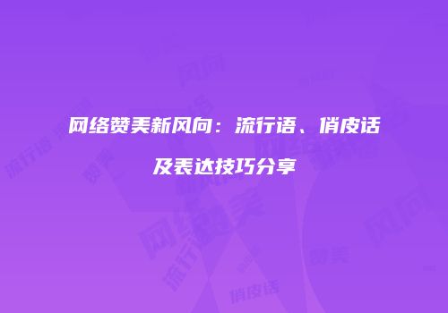 网络赞美新风向：流行语、俏皮话及表达技巧分享