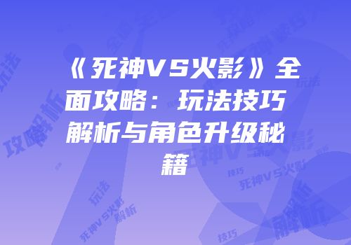 《死神VS火影》全面攻略：玩法技巧解析与角色升级秘籍