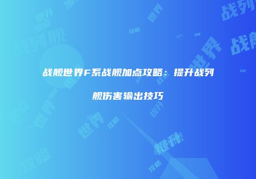 战舰世界F系战舰加点攻略：提升战列舰伤害输出技巧