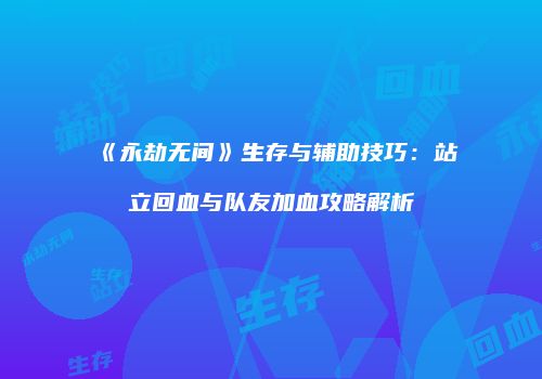 《永劫无间》生存与辅助技巧：站立回血与队友加血攻略解析